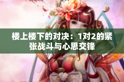 楼上楼下的对决：1对2的紧张战斗与心思交锋