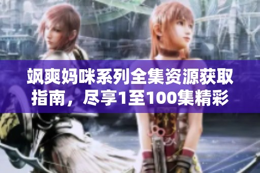 飒爽妈咪系列全集资源获取指南，尽享1至100集精彩内容