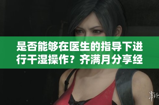 是否能够在医生的指导下进行干湿操作？齐满月分享经验
