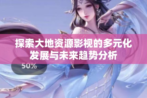 探索大地资源影视的多元化发展与未来趋势分析
