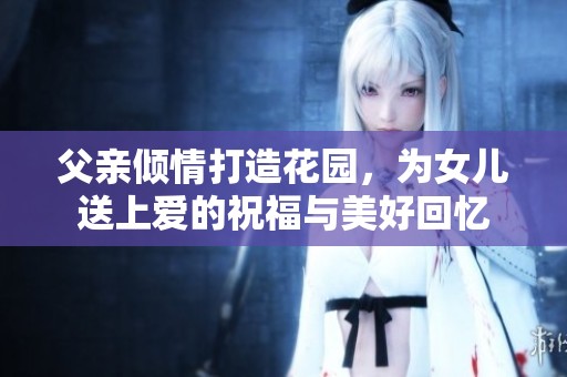 父亲倾情打造花园，为女儿送上爱的祝福与美好回忆