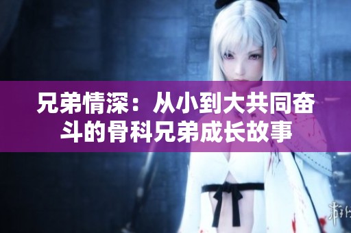 兄弟情深：从小到大共同奋斗的骨科兄弟成长故事