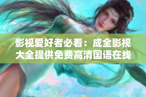 影视爱好者必看：成全影视大全提供免费高清国语在线观看服务