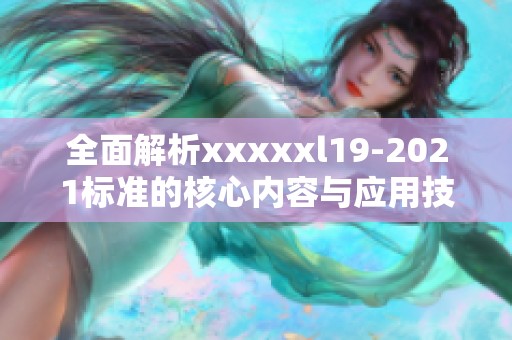 全面解析xxxxxl19-2021标准的核心内容与应用技巧