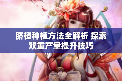 脐橙种植方法全解析 探索双重产量提升技巧