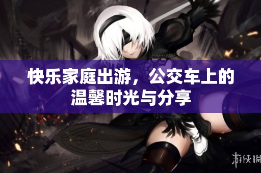 快乐家庭出游，公交车上的温馨时光与分享