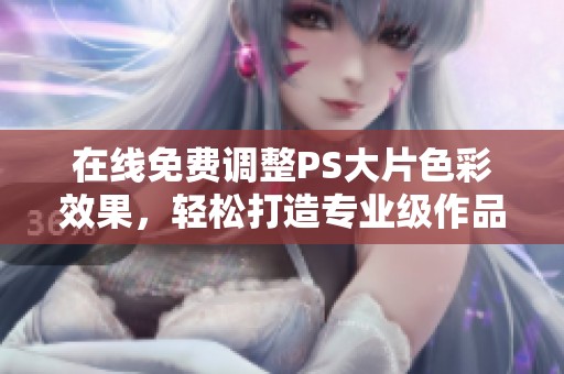 在线免费调整PS大片色彩效果，轻松打造专业级作品