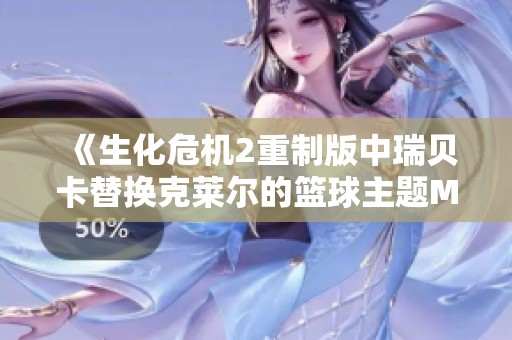 《生化危机2重制版中瑞贝卡替换克莱尔的篮球主题MOD攻略》