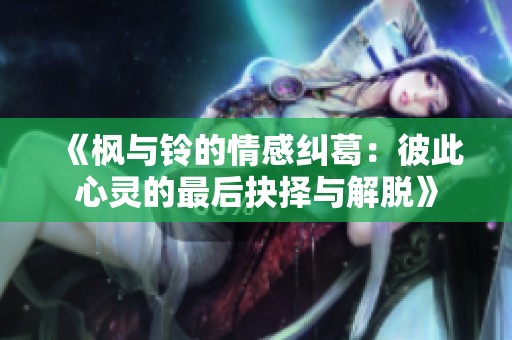 《枫与铃的情感纠葛：彼此心灵的最后抉择与解脱》