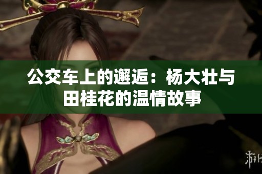 公交车上的邂逅：杨大壮与田桂花的温情故事