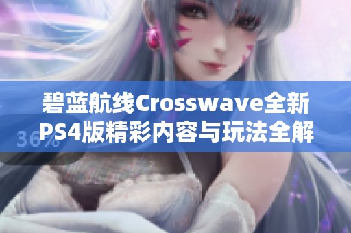 碧蓝航线Crosswave全新PS4版精彩内容与玩法全解析