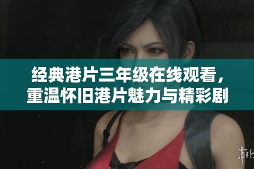 经典港片三年级在线观看，重温怀旧港片魅力与精彩剧情
