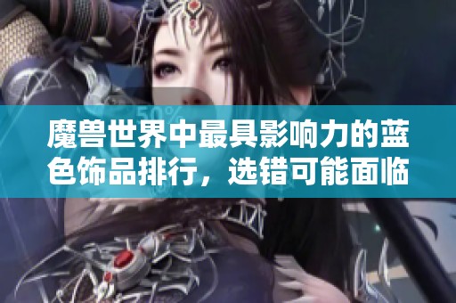 魔兽世界中最具影响力的蓝色饰品排行，选错可能面临删号风险