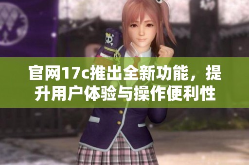官网17c推出全新功能，提升用户体验与操作便利性