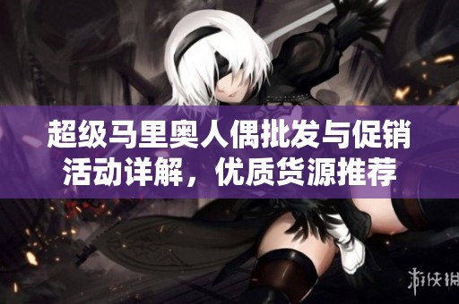 超级马里奥人偶批发与促销活动详解，优质货源推荐