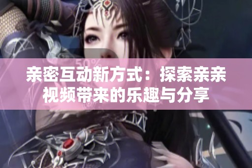 亲密互动新方式：探索亲亲视频带来的乐趣与分享
