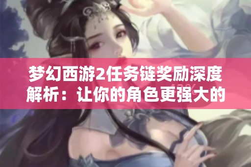 梦幻西游2任务链奖励深度解析：让你的角色更强大的秘诀与技巧