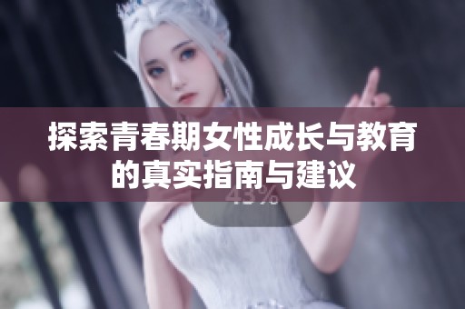 探索青春期女性成长与教育的真实指南与建议