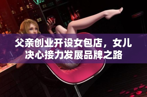父亲创业开设女包店，女儿决心接力发展品牌之路
