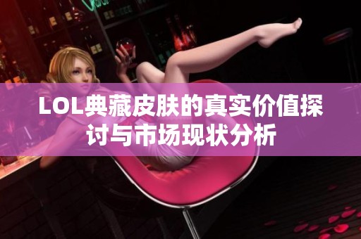 LOL典藏皮肤的真实价值探讨与市场现状分析