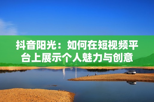 抖音阳光：如何在短视频平台上展示个人魅力与创意