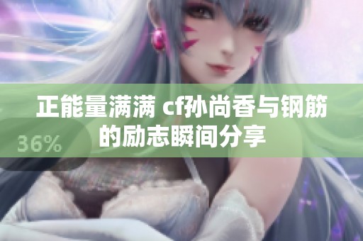 正能量满满 cf孙尚香与钢筋的励志瞬间分享