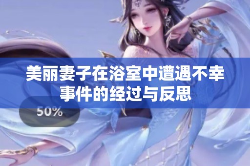 美丽妻子在浴室中遭遇不幸事件的经过与反思