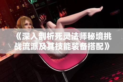 《深入剖析死灵法师秘境挑战流派及其技能装备搭配》