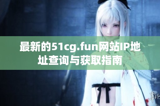 最新的51cg.fun网站IP地址查询与获取指南