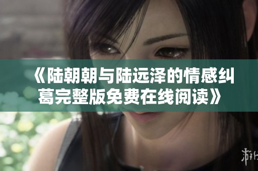 《陆朝朝与陆远泽的情感纠葛完整版免费在线阅读》