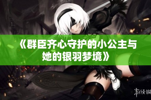 《群臣齐心守护的小公主与她的银羽梦境》