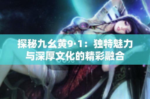 探秘九幺黄9·1：独特魅力与深厚文化的精彩融合