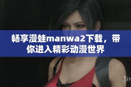 畅享漫蛙manwa2下载，带你进入精彩动漫世界