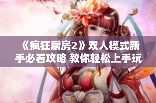 《疯狂厨房2》双人模式新手必看攻略 教你轻松上手玩法技巧