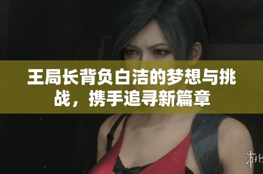 王局长背负白洁的梦想与挑战，携手追寻新篇章