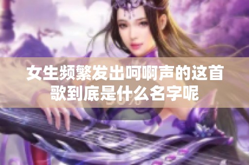 女生频繁发出呵啊声的这首歌到底是什么名字呢