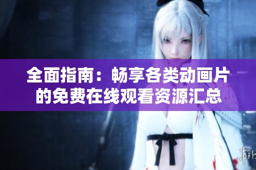 全面指南：畅享各类动画片的免费在线观看资源汇总