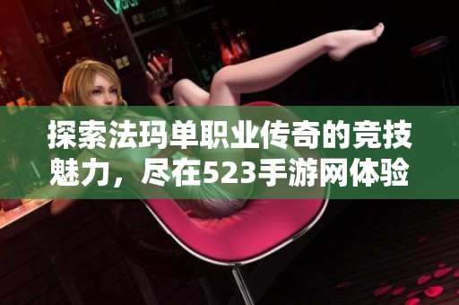 探索法玛单职业传奇的竞技魅力，尽在523手游网体验畅快战斗