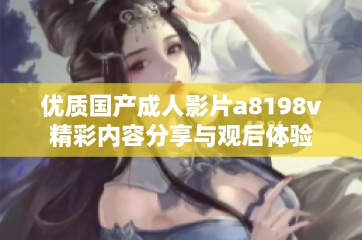 优质国产成人影片a8198v精彩内容分享与观后体验