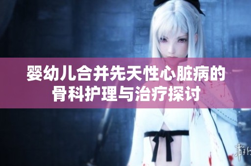 婴幼儿合并先天性心脏病的骨科护理与治疗探讨