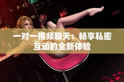一对一视频聊天：畅享私密互动的全新体验