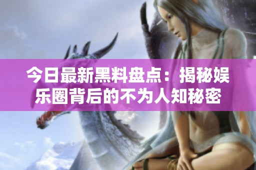 今日最新黑料盘点：揭秘娱乐圈背后的不为人知秘密