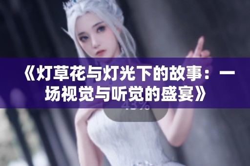 《灯草花与灯光下的故事：一场视觉与听觉的盛宴》