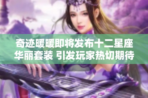奇迹暖暖即将发布十二星座华丽套装 引发玩家热切期待