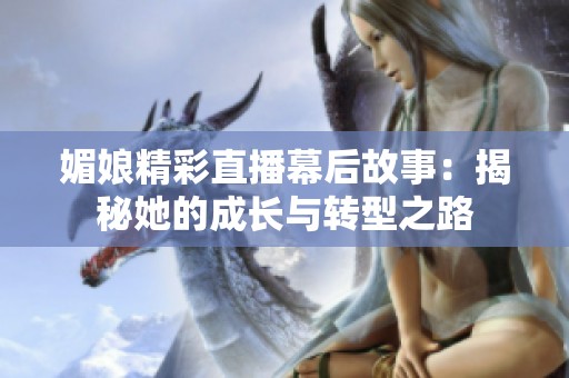 媚娘精彩直播幕后故事：揭秘她的成长与转型之路