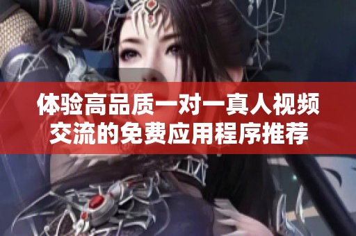 体验高品质一对一真人视频交流的免费应用程序推荐