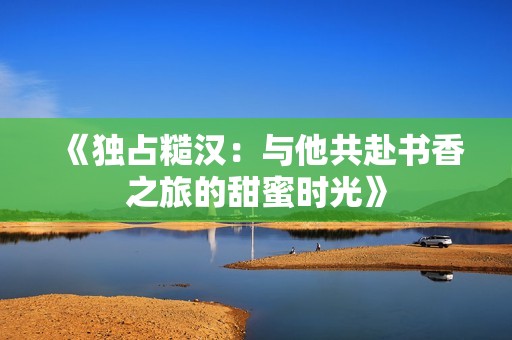 《独占糙汉：与他共赴书香之旅的甜蜜时光》