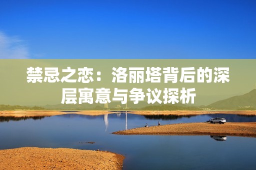 禁忌之恋：洛丽塔背后的深层寓意与争议探析