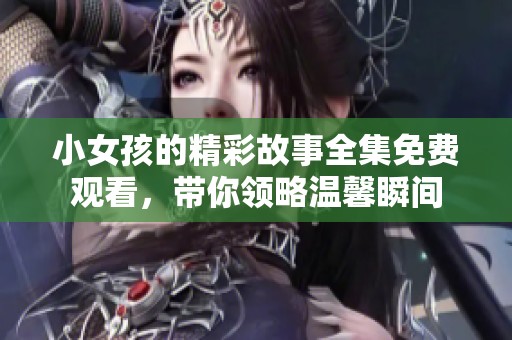 小女孩的精彩故事全集免费观看，带你领略温馨瞬间