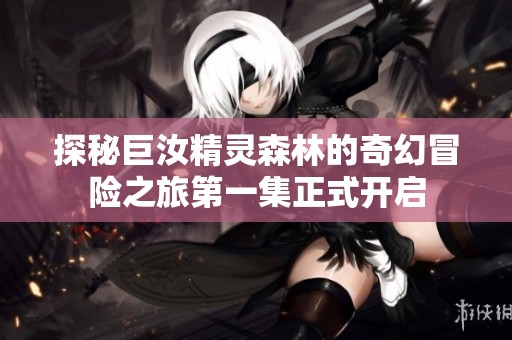 探秘巨汝精灵森林的奇幻冒险之旅第一集正式开启